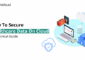 How To Secure Healthcare Data On Cloud: A Technical Guide - Unicloud